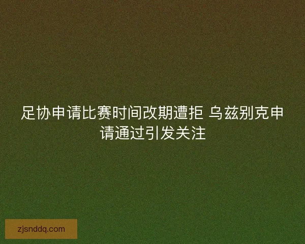 足协申请比赛时间改期遭拒 乌兹别克申请通过引发关注