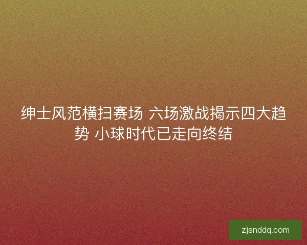 绅士风范横扫赛场 六场激战揭示四大趋势 小球时代已走向终结