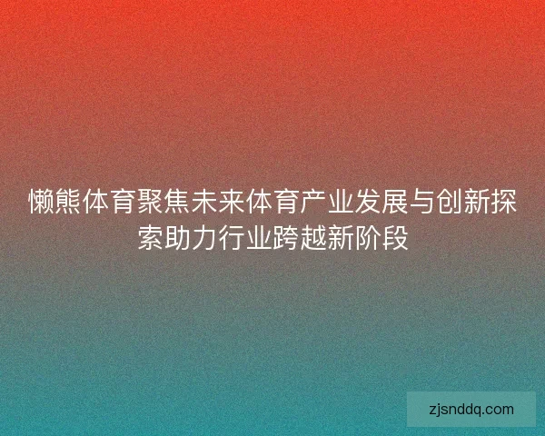 懒熊体育聚焦未来体育产业发展与创新探索助力行业跨越新阶段