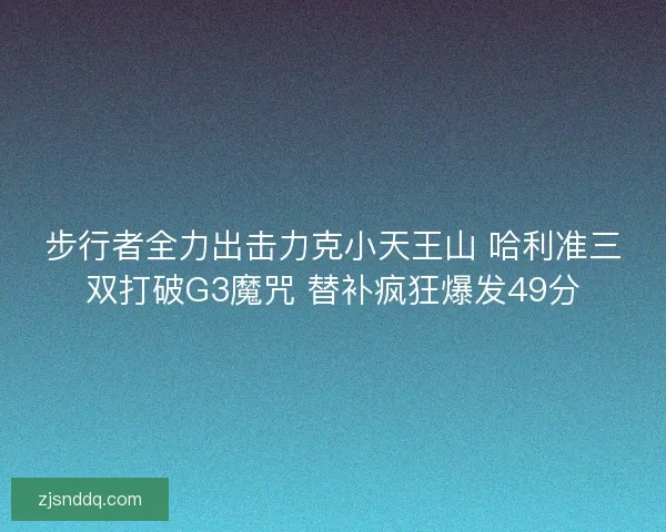 步行者全力出击力克小天王山 哈利准三双打破G3魔咒 替补疯狂爆发49分