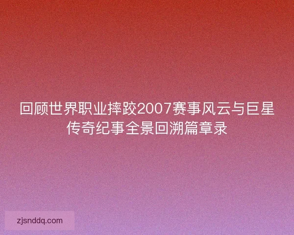 回顾世界职业摔跤2007赛事风云与巨星传奇纪事全景回溯篇章录