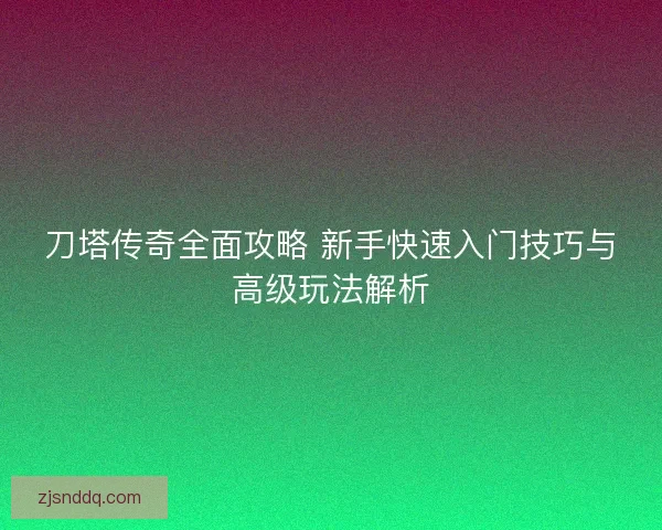 刀塔传奇全面攻略 新手快速入门技巧与高级玩法解析