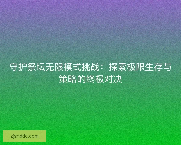 守护祭坛无限模式挑战:探索极限生存与策略的终极对决 守护祭坛无限模式挑战:探索极限生存与策略的终极对决