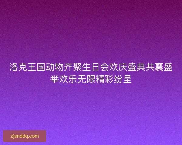 洛克王国动物齐聚生日会欢庆盛典共襄盛举欢乐无限精彩纷呈