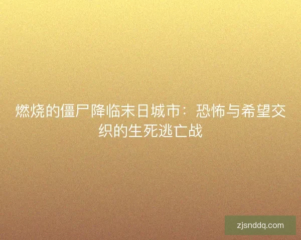 燃烧的僵尸降临末日城市：恐怖与希望交织的生死逃亡战