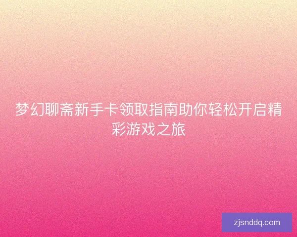 梦幻聊斋新手卡领取指南助你轻松开启精彩游戏之旅