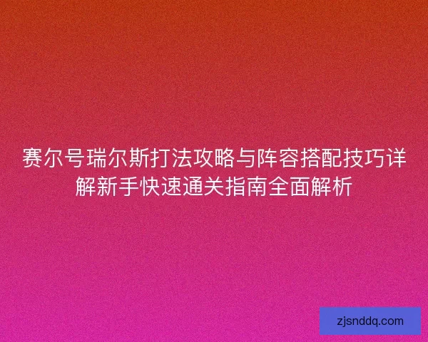 赛尔号瑞尔斯打法攻略与阵容搭配技巧详解新手快速通关指南全面解析