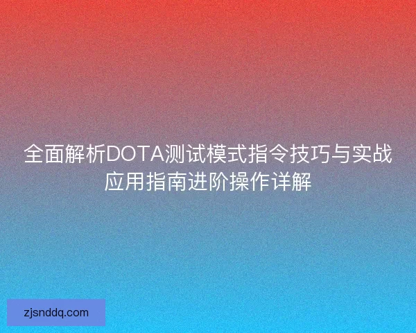 全面解析DOTA测试模式指令技巧与实战应用指南进阶操作详解