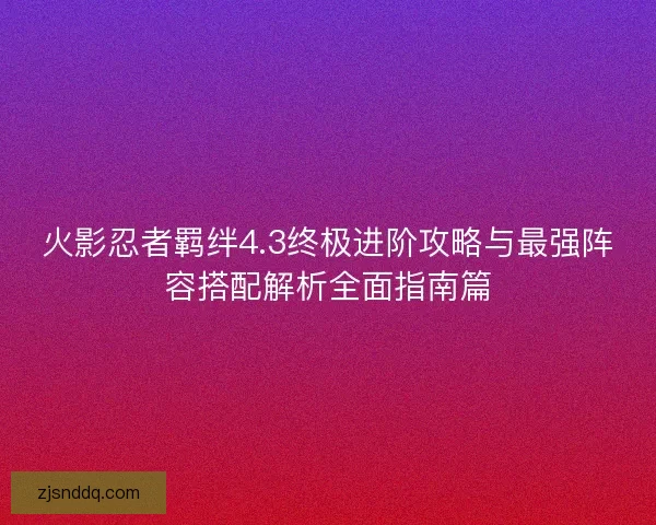 火影忍者羁绊4.3终极进阶攻略与最强阵容搭配解析全面指南篇