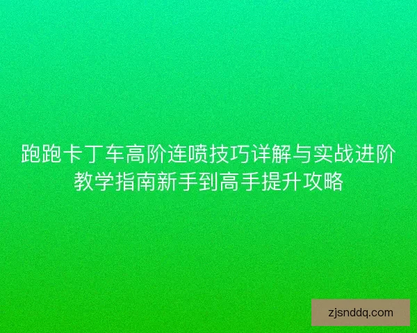跑跑卡丁车高阶连喷技巧详解与实战进阶教学指南新手到高手提升攻略