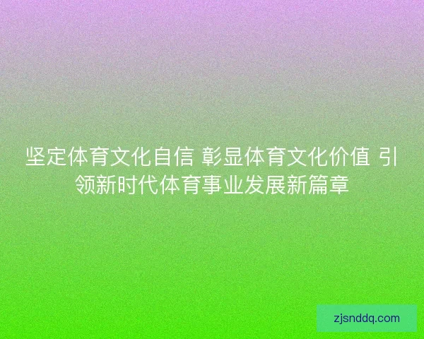 坚定体育文化自信 彰显体育文化价值 引领新时代体育事业发展新篇章
