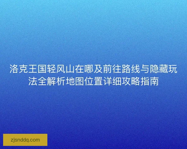 洛克王国轻风山在哪及前往路线与隐藏玩法全解析地图位置详细攻略指南