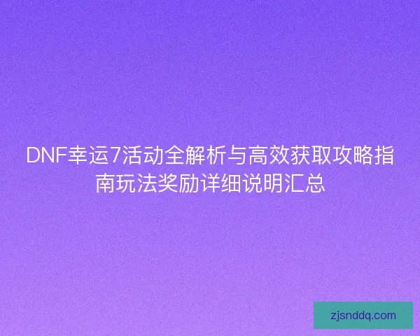 DNF幸运7活动全解析与高效获取攻略指南玩法奖励详细说明汇总