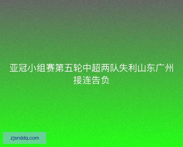 亚冠小组赛第五轮中超两队失利山东广州接连告负