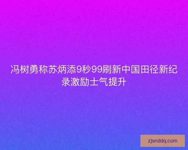 冯树勇称苏炳添9秒99刷新中国田径新纪录激励士气提升