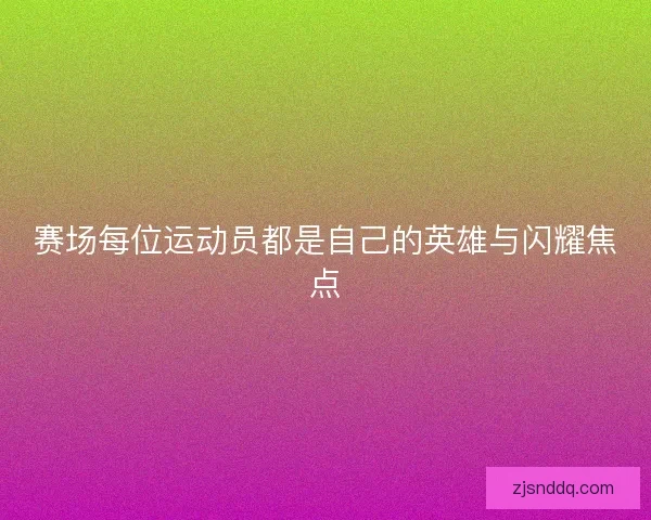 赛场每位运动员都是自己的英雄与闪耀焦点