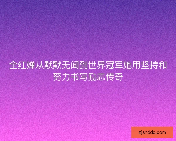 全红婵从默默无闻到世界冠军她用坚持和努力书写励志传奇