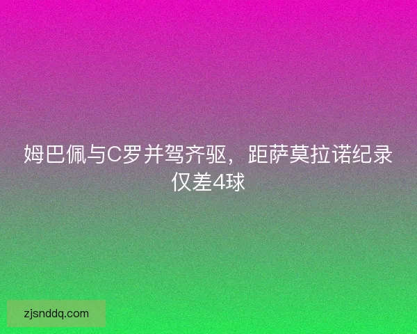 姆巴佩与C罗并驾齐驱，距萨莫拉诺纪录仅差4球