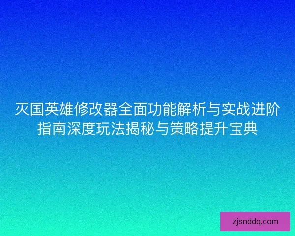 灭国英雄修改器全面功能解析与实战进阶指南深度玩法揭秘与策略提升宝典