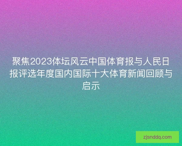 聚焦2023体坛风云中国体育报与人民日报评选年度国内国际十大体育新闻回顾与启示