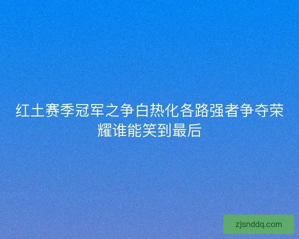 红土赛季冠军之争白热化各路强者争夺荣耀谁能笑到最后 红土赛季冠军之争白热化各路强者争夺荣耀谁能笑到最后
