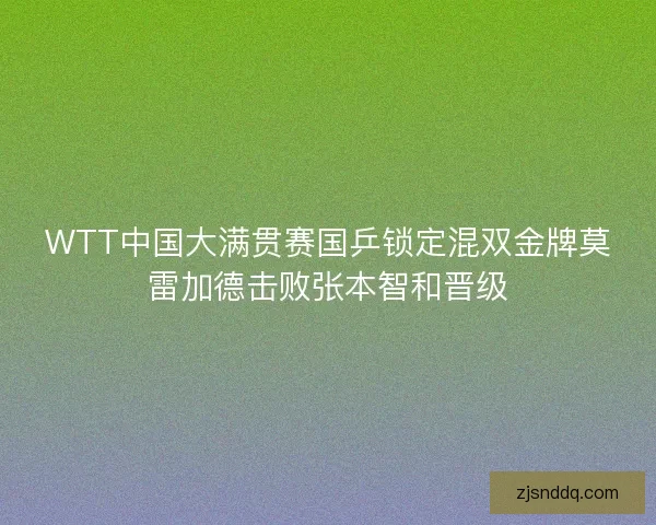 WTT中国大满贯赛国乒锁定混双金牌莫雷加德击败张本智和晋级 WTT中国大满贯赛国乒锁定混双金牌莫雷加德击败张本智和晋级