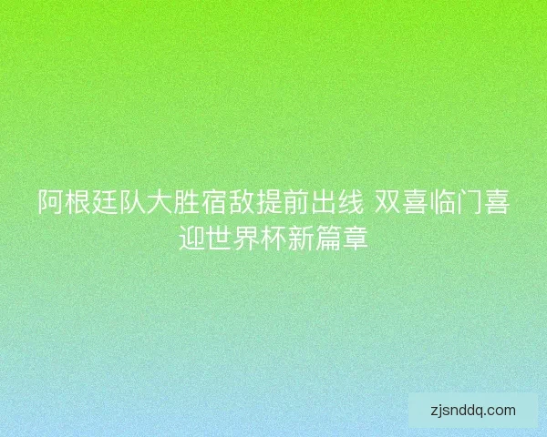 阿根廷队大胜宿敌提前出线 双喜临门喜迎世界杯新篇章 阿根廷队大胜宿敌提前出线 双喜临门喜迎世界杯新篇章