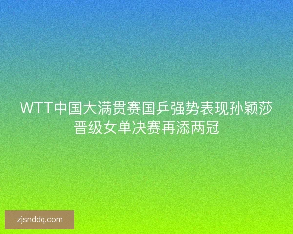 WTT中国大满贯赛国乒强势表现孙颖莎晋级女单决赛再添两冠 WTT中国大满贯赛国乒强势表现孙颖莎晋级女单决赛再添两冠