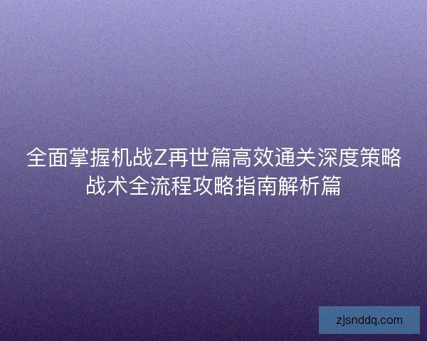 全面掌握机战Z再世篇高效通关深度策略战术全流程攻略指南解析篇 全面掌握机战Z再世篇高效通关深度策略战术全流程攻略指南解析篇