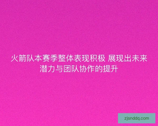 火箭队本赛季整体表现积极 展现出未来潜力与团队协作的提升 火箭队本赛季整体表现积极 展现出未来潜力与团队协作的提升