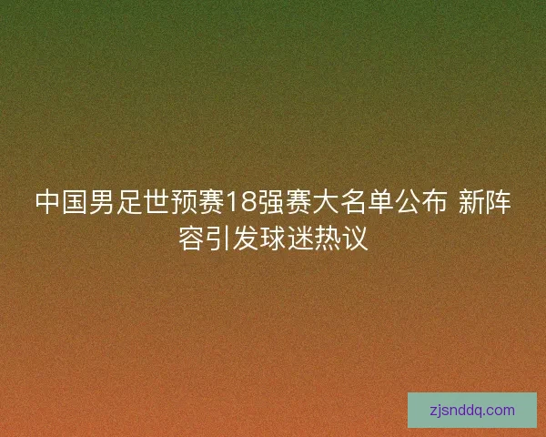 中国男足世预赛18强赛大名单公布 新阵容引发球迷热议 中国男足世预赛18强赛大名单公布 新阵容引发球迷热议