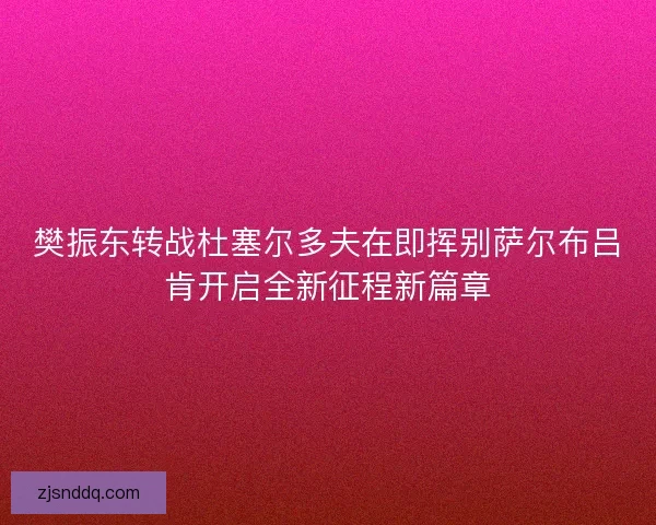 樊振东转战杜塞尔多夫在即挥别萨尔布吕肯开启全新征程新篇章 樊振东转战杜塞尔多夫在即挥别萨尔布吕肯开启全新征程新篇章