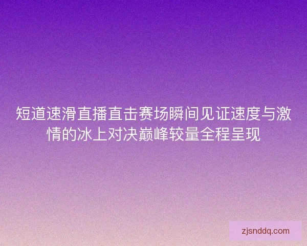 短道速滑直播直击赛场瞬间见证速度与激情的冰上对决巅峰较量全程呈现 短道速滑直播直击赛场瞬间见证速度与激情的冰上对决巅峰较量全程呈现