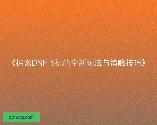 《探索DNF飞机的全新玩法与策略技巧》 《探索DNF飞机的全新玩法与策略技巧》