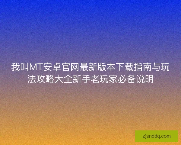 我叫MT安卓官网最新版本下载指南与玩法攻略大全新手老玩家必备说明 我叫MT安卓官网最新版本下载指南与玩法攻略大全新手老玩家必备说明