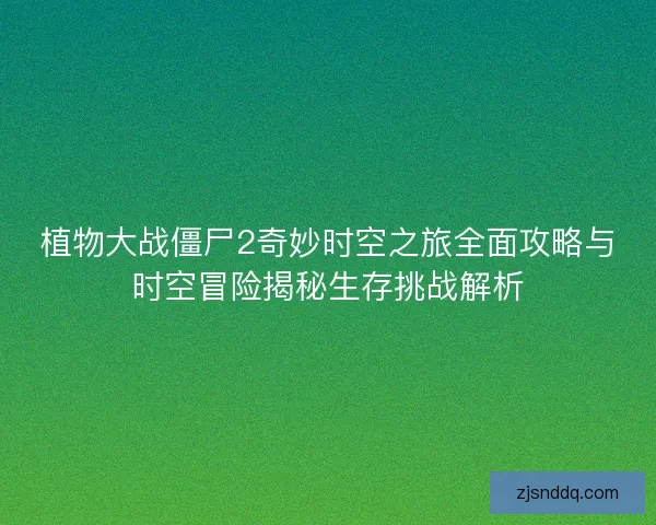 植物大战僵尸2奇妙时空之旅全面攻略与时空冒险揭秘生存挑战解析